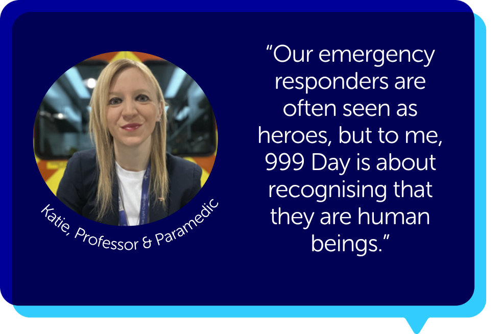 Image and quote from Professor Katie: "Our Emergency responders are often seen as heroes, but to me, 999 Dya is about recognising that they are human beings."